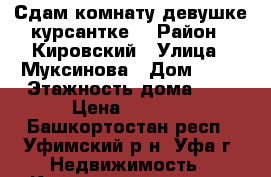 Сдам комнату девушке-курсантке. › Район ­ Кировский › Улица ­ Муксинова › Дом ­ 11 › Этажность дома ­ 9 › Цена ­ 7 000 - Башкортостан респ., Уфимский р-н, Уфа г. Недвижимость » Квартиры аренда   . Башкортостан респ.